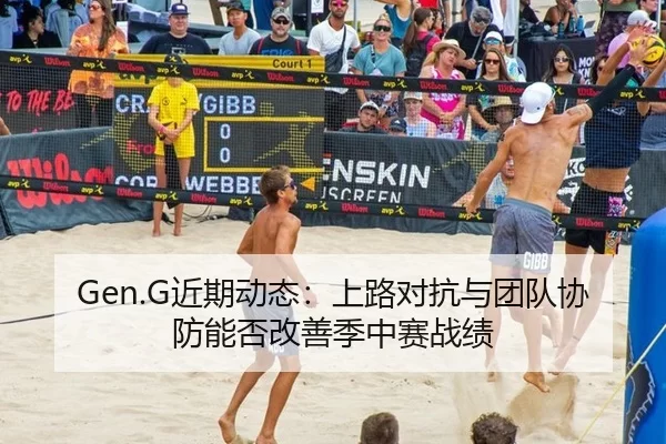 Gen.G近期动态：上路对抗与团队协防能否改善季中赛战绩